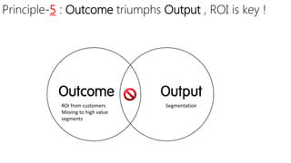 Principle-5 : Outcome triumphs Output , ROI is key !
SegmentationROI from customers
Moving to high value
segments
 