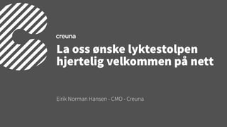 La oss ønske lyktestolpen 
hjertelig velkommen på nett 
Eirik Norman Hansen - CMO - Creuna 
 