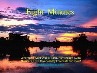 Eight Minutes
Lenormand Card Oracle, Tarot, Numerology, Lucky
Numbers, Love Compatibility Forecasts and more!
www.mydailyoracle.com
 