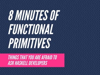 8 MINUTES OF
FUNCTIONAL
PRIMITIVES
THINGS THAT YOU ARE AFRAID TO
ASK HASKELL DEVELOPERS
 