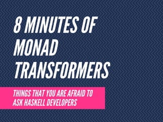 8 MINUTES OF
MONAD
TRANSFORMERS
THINGS THAT YOU ARE AFRAID TO
ASK HASKELL DEVELOPERS
 