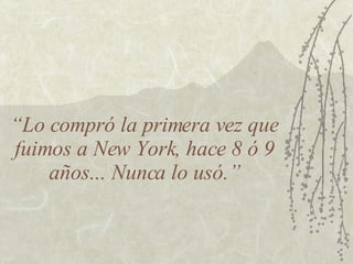 “ Lo compró la primera vez que fuimos a New York, hace 8 ó 9 años... Nunca lo usó.” 