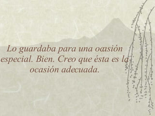 Lo guardaba para una ocasión especial. Bien. Creo que ésta es la ocasión adecuada. 