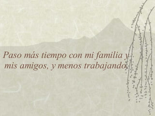 Paso más tiempo con mi familia y mis amigos, y menos trabajando. 
