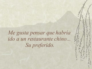 Me gusta pensar que habría  ido a un restaurante chino...  Su preferido. 
