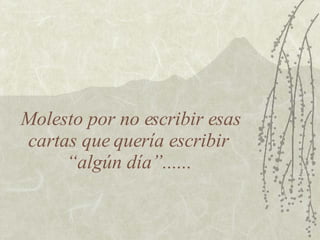 Molesto por no escribir esas cartas que quería escribir  “algún día”......  