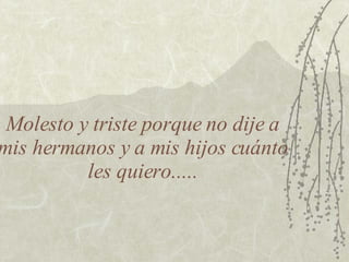 Molesto y triste porque no dije a mis hermanos y a mis hijos cuánto les quiero..... 