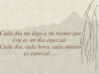 Cada día me digo a mi mismo que éste es un día especial.  Cada día, cada hora, cada minuto es especial..... 