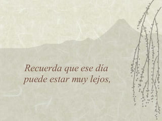 Recuerda que ese día  puede estar muy lejos, 