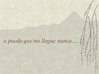 o puede que no llegue nunca..... 