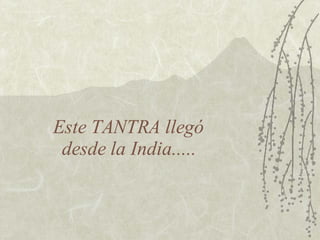 Este TANTRA llegó  desde la India.....  