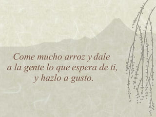 Come mucho arroz y dale  a la gente lo que espera de ti,  y hazlo a gusto. 