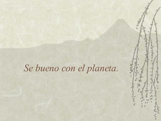 Se bueno con el planeta. 