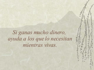 Si ganas mucho dinero,  ayuda a los que lo necesitan mientras vivas. 