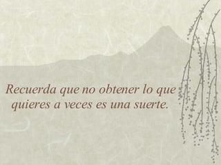 Recuerda que no obtener lo que quieres a veces es una suerte. 