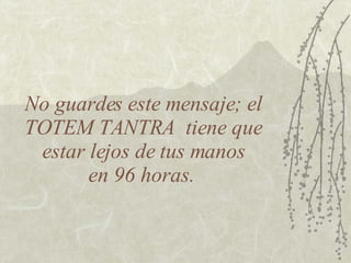 No guardes este mensaje; el TOTEM TANTRA  tiene que  estar lejos de tus manos  en 96 horas.  