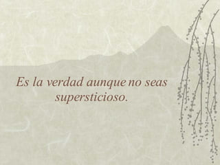 Es la verdad aunque no seas supersticioso. 