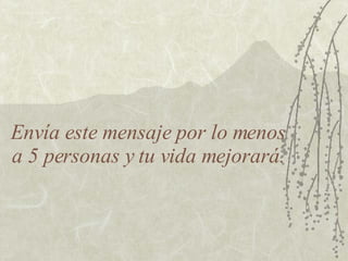Envía este mensaje por lo menos a 5 personas y tu vida mejorará. 