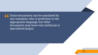 “
Some documents can be translated by
any translator who is proficient in the
appropriate language, but other
documents may have very technical or
specialized jargon.
1313
 