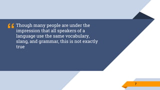 “
Though many people are under the
impression that all speakers of a
language use the same vocabulary,
slang, and grammar, this is not exactly
true
77
 