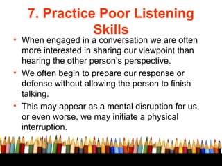 7. Practice Poor Listening
Skills
• When engaged in a conversation we are often
more interested in sharing our viewpoint t...