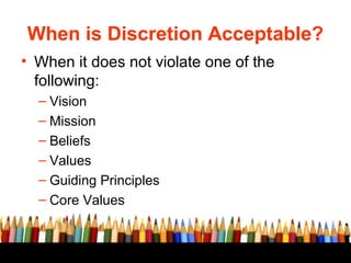 When is Discretion Acceptable?
• When it does not violate one of the
following:
– Vision
– Mission
– Beliefs
– Values
– Gu...