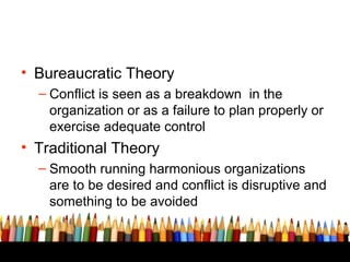 • Bureaucratic Theory
– Conflict is seen as a breakdown in the
organization or as a failure to plan properly or
exercise a...