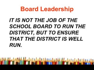 Board Leadership
IT IS NOT THE JOB OF THE
SCHOOL BOARD TO RUN THE
DISTRICT, BUT TO ENSURE
THAT THE DISTRICT IS WELL
RUN.
 
