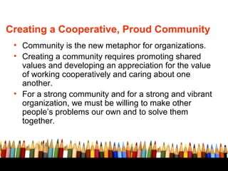 Creating a Cooperative, Proud Community
• Community is the new metaphor for organizations.
• Creating a community requires...