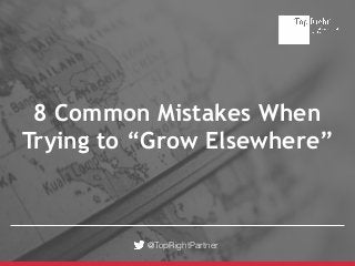 @TopRightPartner
8 Common Mistakes When
Trying to “Grow Elsewhere”
 