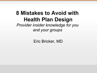 8 Mistakes to Avoid with
   Health Plan Design
Provider insider knowledge for you
         and your groups

         Eric Bricker, MD
 