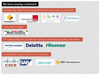 We have paying customers!

4 corporate clients have committed (with resources) to use Barter




1 education usage




10+ companies are actively discussing on deploying/piloting with Barter




4 partnership opportunities in conversation
 