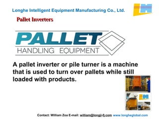 www.longheglobal.com
Longhe Intelligent Equipment Manufacturing Co., Ltd.
Pallet InvertersPallet Inverters
A pallet inverter or pile turner is a machine
that is used to turn over pallets while still
loaded with products.
Contact: William Zoa E-mail: william@longji-fj.com
 