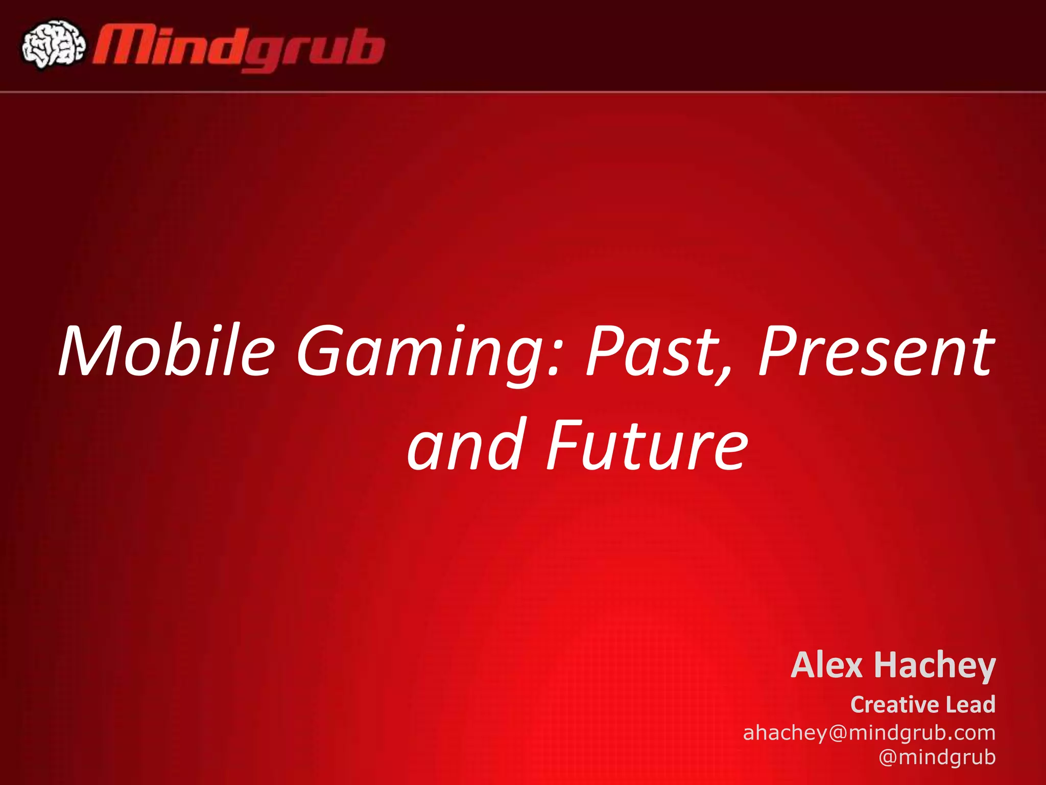 Mobile Gaming: Past, Present
         and Future

                       Alex Hachey
                            Creative Lead
                    ahachey@mindgrub.com
                              @mindgrub
 