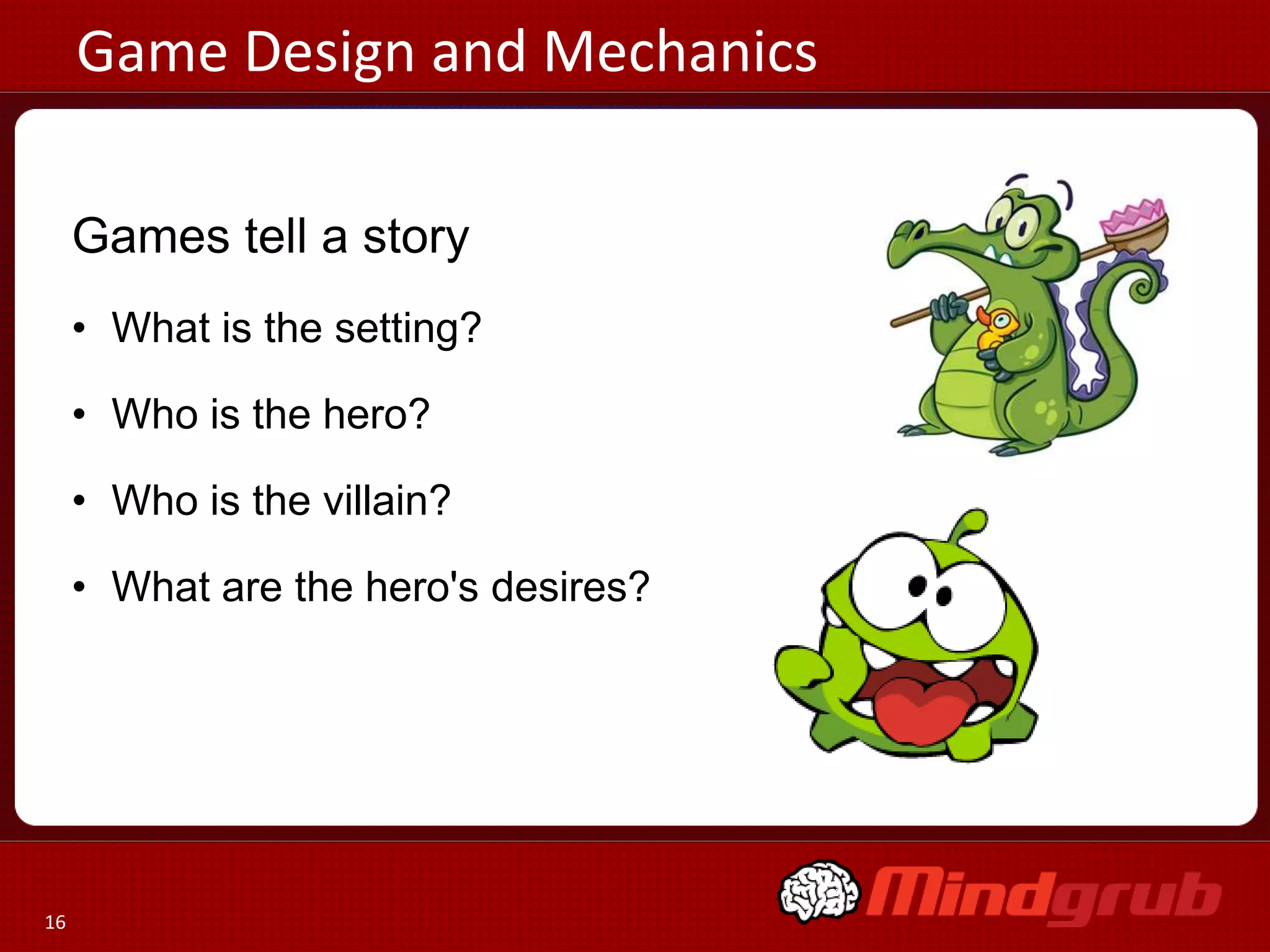 Game Design and Mechanics

     Games tell a story
     • What is the setting?

     • Who is the hero?

     • Who is the villain?

     • What are the hero's desires?




16
 