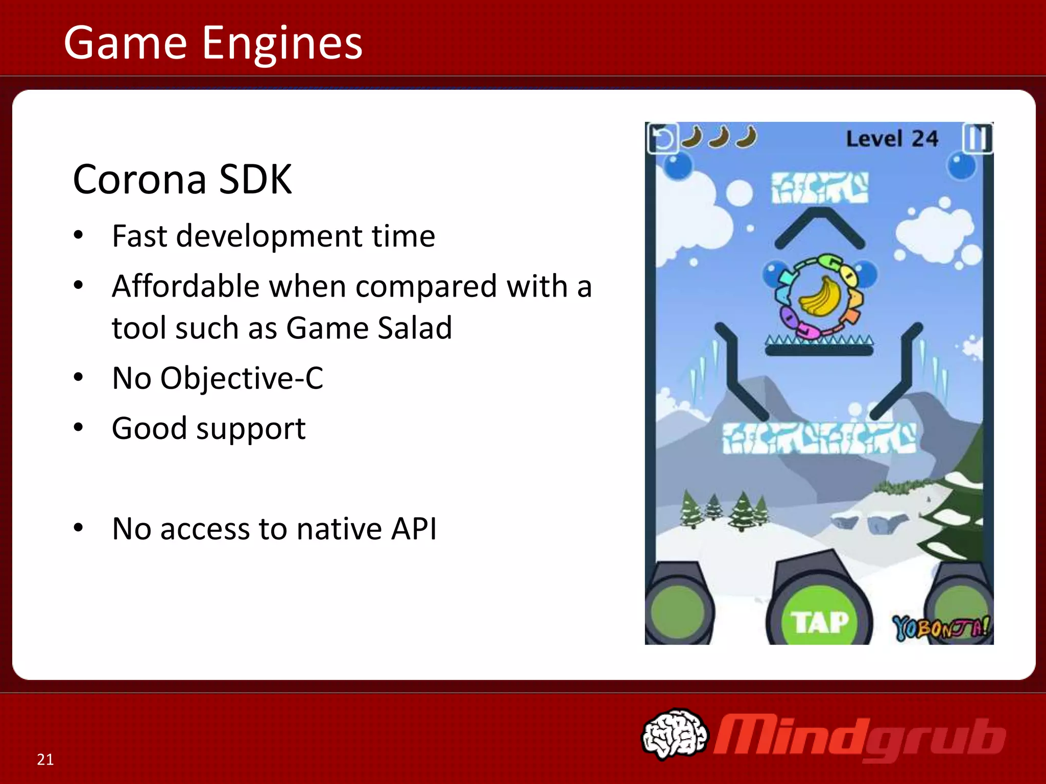 Game Engines

     Corona SDK
     • Fast development time
     • Affordable when compared with a
       tool such as Game Salad
     • No Objective-C
     • Good support

     • No access to native API




21
 
