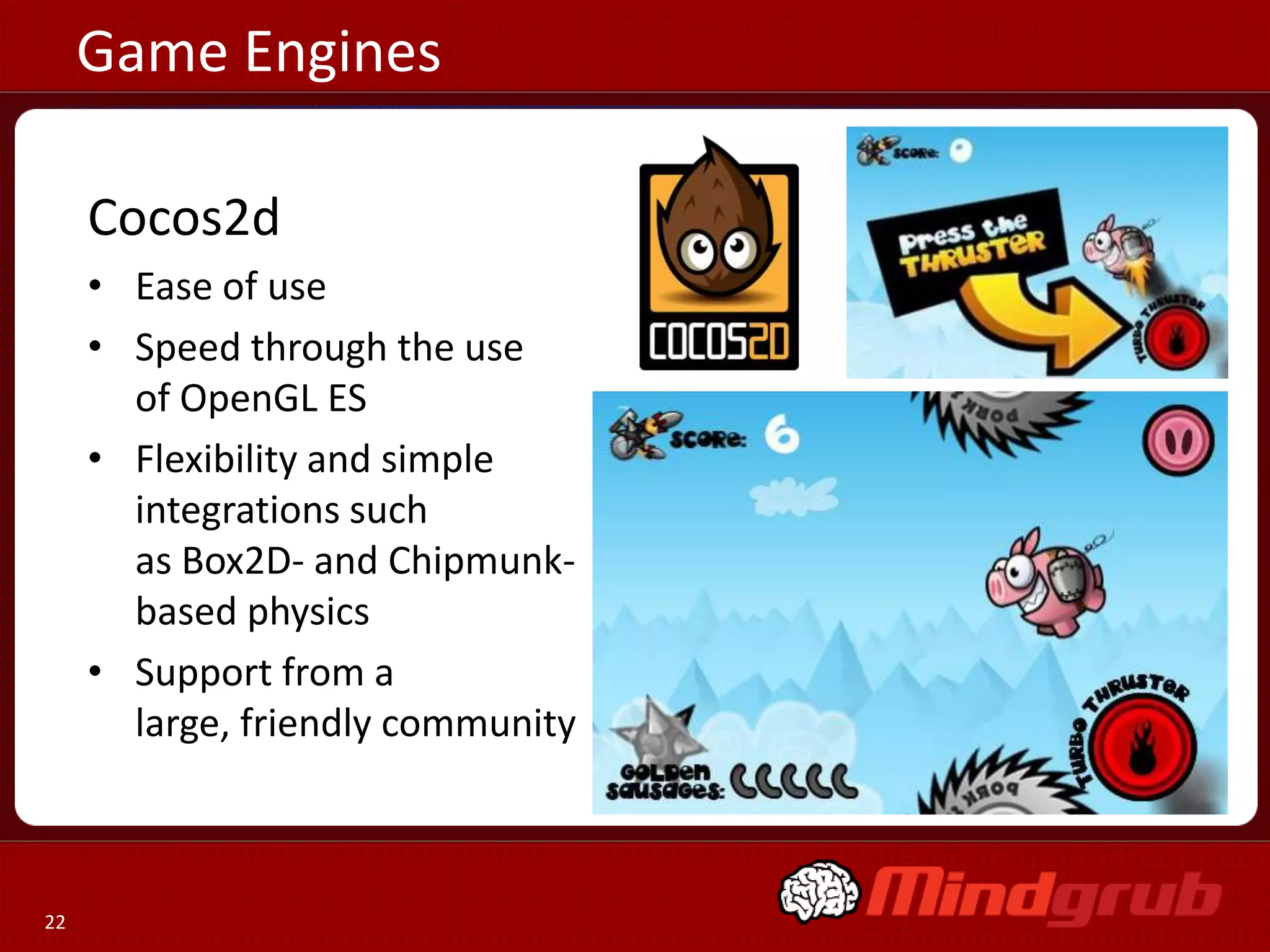 Game Engines

     Cocos2d
     • Ease of use
     • Speed through the use
       of OpenGL ES
     • Flexibility and simple
       integrations such
       as Box2D- and Chipmunk-
       based physics
     • Support from a
       large, friendly community



22
 