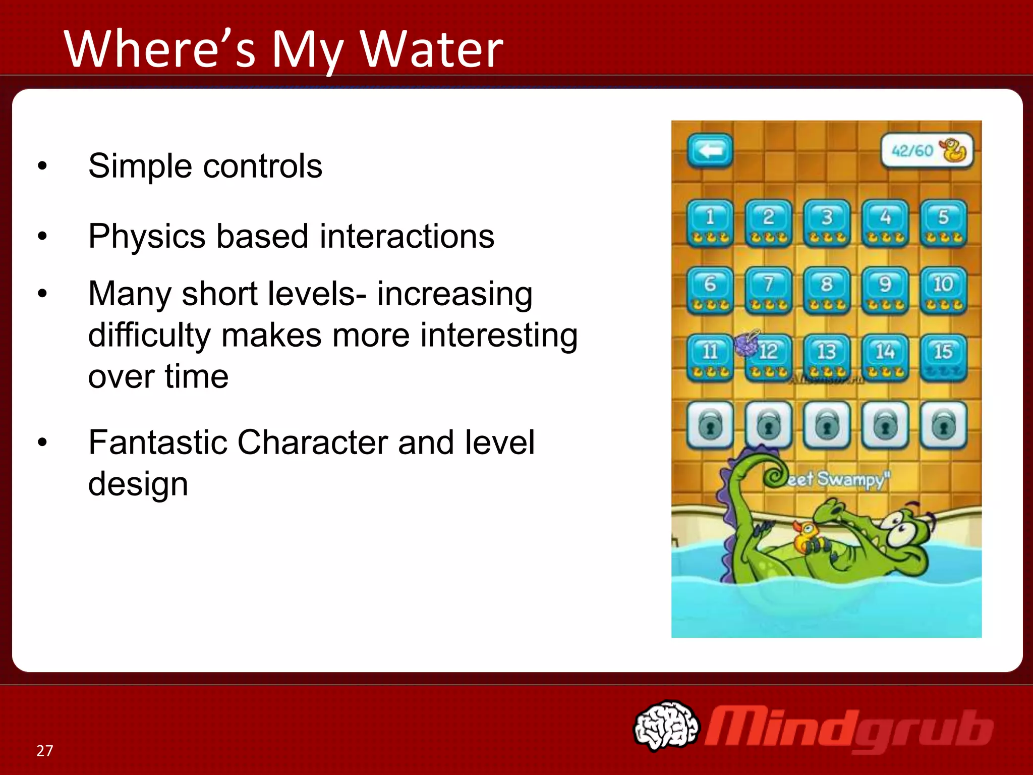 Where’s My Water
     Where’s My Water
•     Simple controls

•     Physics based interactions
•     Many short levels- increasing
      difficulty makes more interesting
      over time
•     Fantastic Character and level
      design




27
 