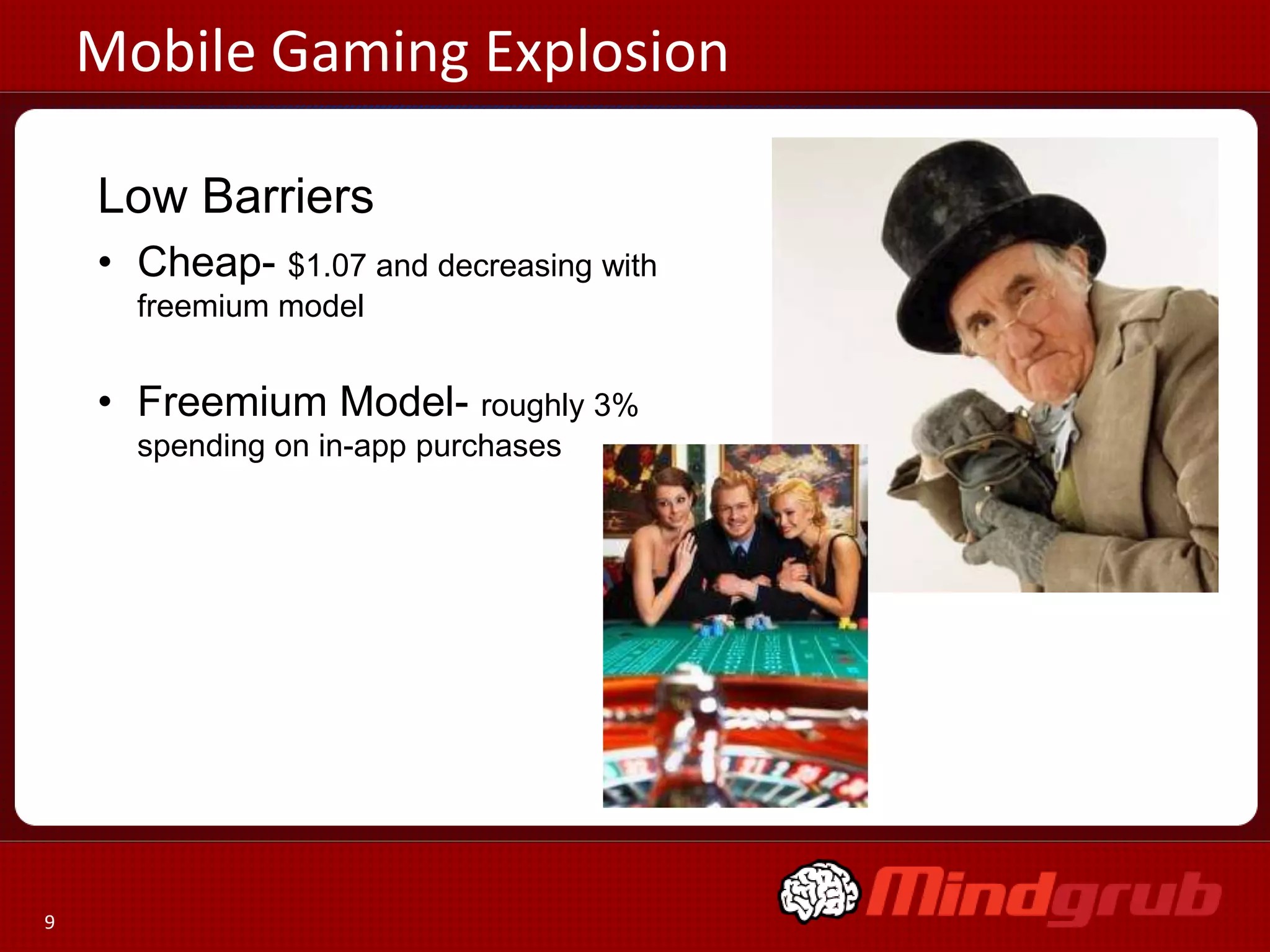 Mobile Gaming Explosion

    Low Barriers
    • Cheap- $1.07 and decreasing with
      freemium model


    • Freemium Model- roughly 3%
      spending on in-app purchases




9
 