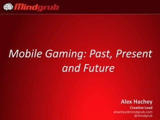 Mobile Gaming: Past, Present
         and Future

                       Alex Hachey
                            Creative Lead
                    ahachey@mindgrub.com
                              @mindgrub
 
