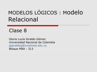 MODELOS LÓGICOS : Modelo
Relacional
Clase 8
Gloria Lucía Giraldo Gómez
Universidad Nacional de Colombia
glgiraldog@unalmed.edu.co
Bloque M8A - 313
 