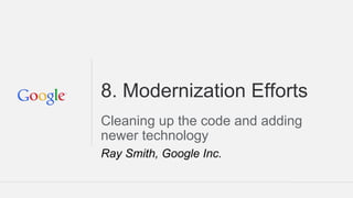 8. Modernization Efforts
Cleaning up the code and adding
newer technology
Ray Smith, Google Inc.
 