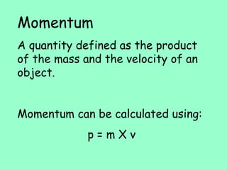 Momentum A quantity defined as the product of the mass and the velocity of an object. Momentum can be calculated using: p = m X v