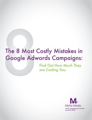 The 8 Most Costly Mistakes in
Google Adwords Campaigns:
            Find Out How Much They
            are Costing You.




                         10929 Crabapple Road, Suite 203
                         Roswell GA 30075
 