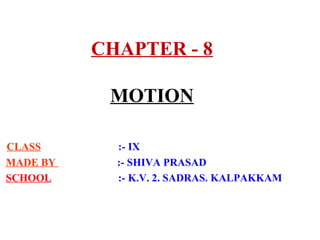 CHAPTER - 8
MOTION
CLASS :- IX
MADE BY :- SHIVA PRASAD
SCHOOL :- K.V. 2. SADRAS. KALPAKKAM
 