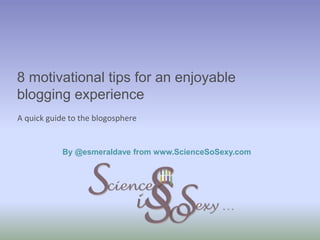 A quick guide to the blogosphere
8 motivational tips for an enjoyable
blogging experience
By @esmeraldave from www.ScienceSoSexy.com
 