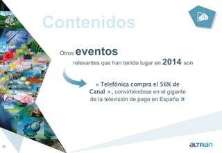Contenidos 
Los eventos 
destacados por los entrevistados son 
35 
« Telefónica compra el 56% de 
Canal +, convirtiéndose en el gigante 
de la televisión de pago en España » 
Otros relevantes que han tenido lugar en 2014 son 
 