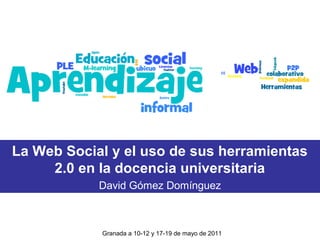 La Web Social y el uso de sus herramientas
2.0 en la docencia universitaria
David Gómez Domínguez
Granada a 10-12 y 17-19 de mayo de 2011
 