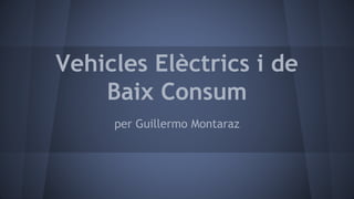Vehicles Elèctrics i de
Baix Consum
per Guillermo Montaraz
 