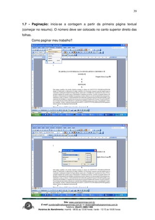 Site: www.ucamprominas.com.br
E-mail: ouvidoria@institutoprominas.com.br ou diretoria@institutoprominas.com.br
Telefone: (0xx31) 3865-1400
Horários de Atendimento: manhã - 08:00 as 12:00 horas / tarde - 13:15 as 18:00 horas
39
1.7 - Paginação: inicia-se a contagem a partir da primeira página textual
(começar no resumo). O número deve ser colocado no canto superior direito das
folhas.
Como paginar meu trabalho?
 